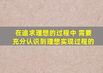 在追求理想的过程中 需要充分认识到理想实现过程的